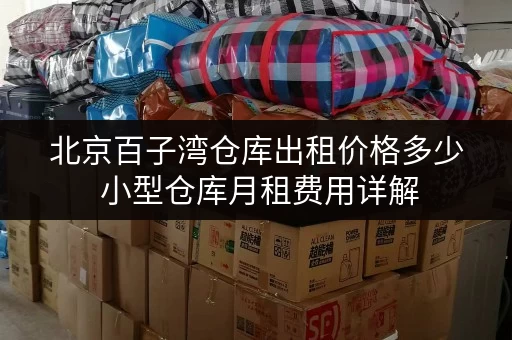 北京百子湾仓库出租价格多少 小型仓库月租费用详解