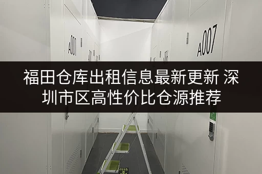 福田仓库出租信息最新更新 深圳市区高性价比仓源推荐