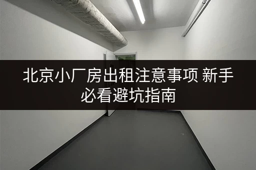 北京小厂房出租注意事项 新手必看避坑指南