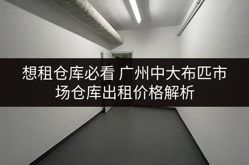 想租仓库必看 广州中大布匹市场仓库出租价格解析