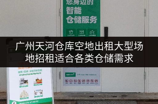 广州天河仓库空地出租大型场地招租适合各类仓储需求