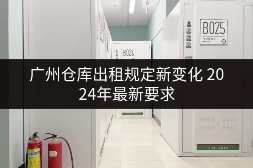 广州仓库出租规定新变化 2024年最新要求