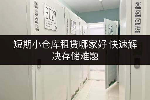 短期小仓库租赁哪家好 快速解决存储难题