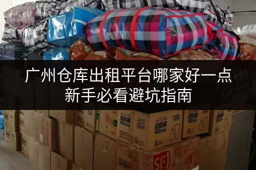 广州仓库出租平台哪家好一点新手必看避坑指南