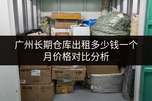 广州长期仓库出租多少钱一个月价格对比分析
