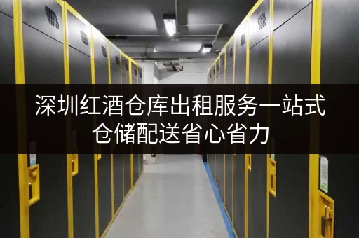 深圳红酒仓库出租服务一站式仓储配送省心省力