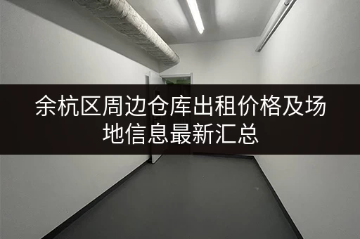 余杭区周边仓库出租价格及场地信息最新汇总