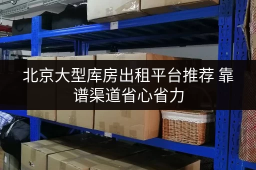 北京大型库房出租平台推荐 靠谱渠道省心省力