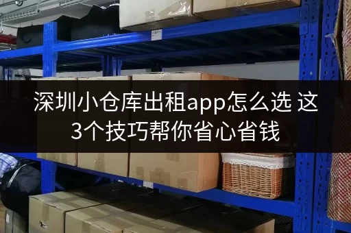 深圳小仓库出租app怎么选 这3个技巧帮你省心省钱