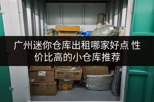 广州迷你仓库出租哪家好点 性价比高的小仓库推荐