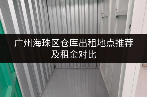 广州海珠区仓库出租地点推荐及租金对比 广州海珠区仓库出租地点推荐及租金对比