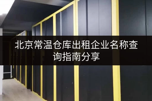 北京常温仓库出租企业名称查询指南分享 北京常温仓库出租企业名称查询指南分享