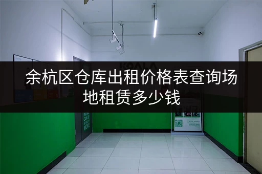 余杭区仓库出租价格表查询场地租赁多少钱