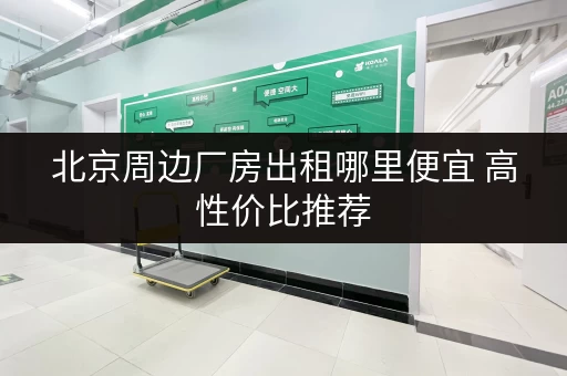 北京周边厂房出租哪里便宜 高性价比推荐