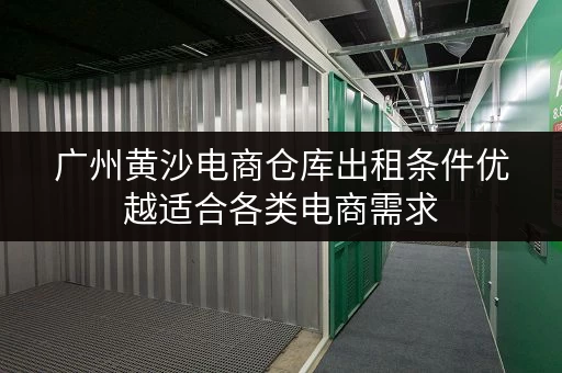 广州黄沙电商仓库出租条件优越适合各类电商需求 广州黄沙电商仓库出租条件优越适合各类电商需求