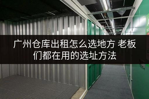广州仓库出租怎么选地方 老板们都在用的选址方法