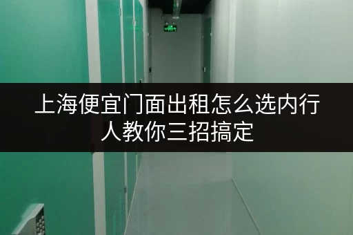 上海便宜门面出租怎么选内行人教你三招搞定