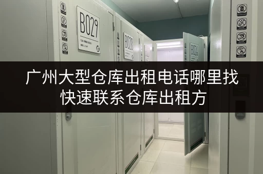 广州大型仓库出租电话哪里找 快速联系仓库出租方