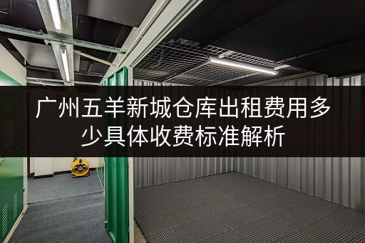 广州五羊新城仓库出租费用多少具体收费标准解析