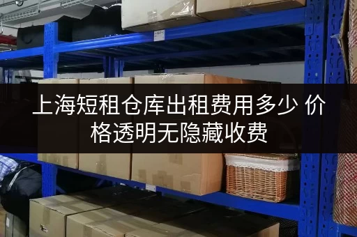 上海短租仓库出租费用多少 价格透明无隐藏收费