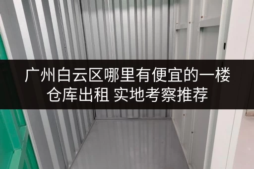 广州白云区哪里有便宜的一楼仓库出租 实地考察推荐