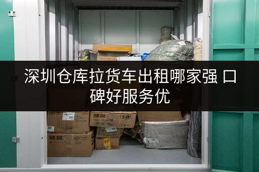 深圳仓库拉货车出租哪家强 口碑好服务优