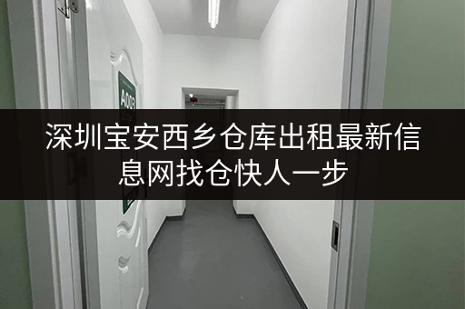 深圳宝安西乡仓库出租最新信息网找仓快人一步