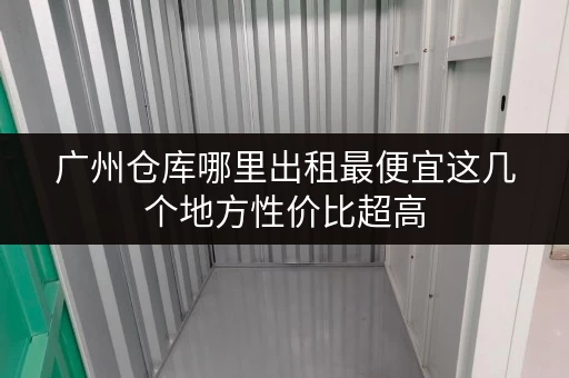 广州仓库哪里出租最便宜这几个地方性价比超高