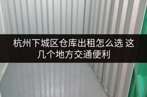 杭州下城区仓库出租怎么选 这几个地方交通便利
