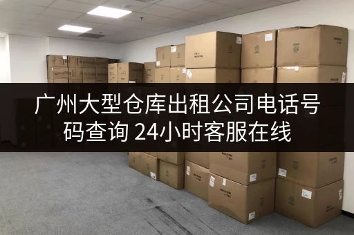 广州大型仓库出租公司电话号码查询 24小时客服在线