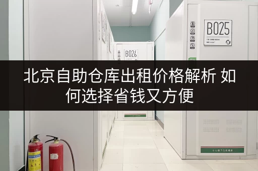 北京自助仓库出租价格解析 如何选择省钱又方便