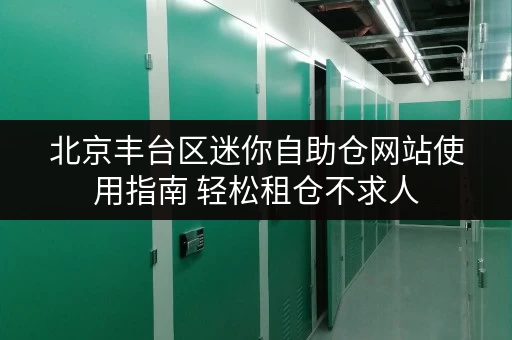 北京丰台区迷你自助仓网站使用指南 轻松租仓不求人