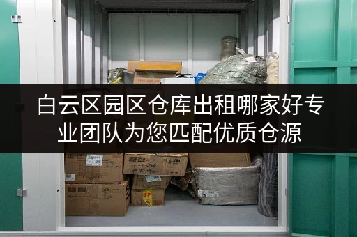 白云区园区仓库出租哪家好专业团队为您匹配优质仓源