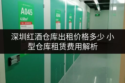 深圳红酒仓库出租价格多少 小型仓库租赁费用解析