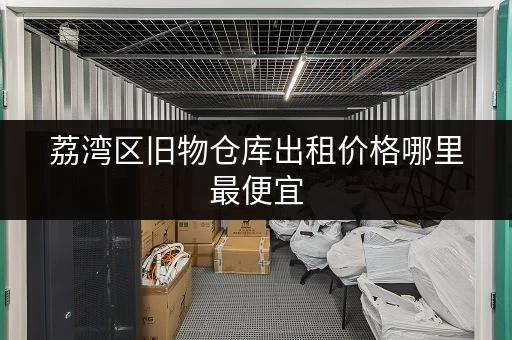 荔湾区旧物仓库出租价格哪里最便宜