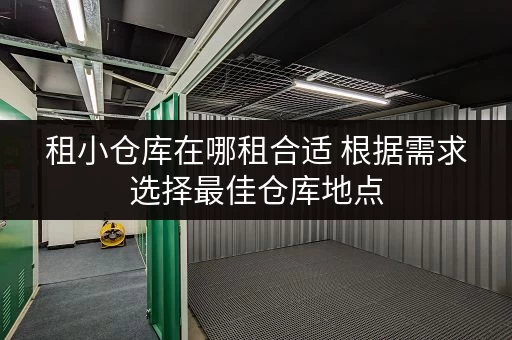 租小仓库在哪租合适 根据需求选择最佳仓库地点