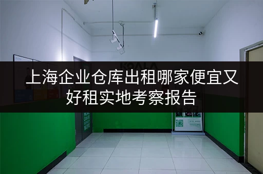 上海企业仓库出租哪家便宜又好租实地考察报告 上海企业仓库出租哪家便宜又好租实地考察报告