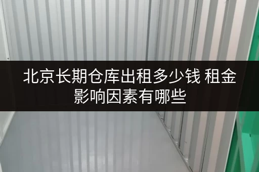 北京长期仓库出租多少钱 租金影响因素有哪些 北京长期仓库出租多少钱 租金影响因素有哪些
