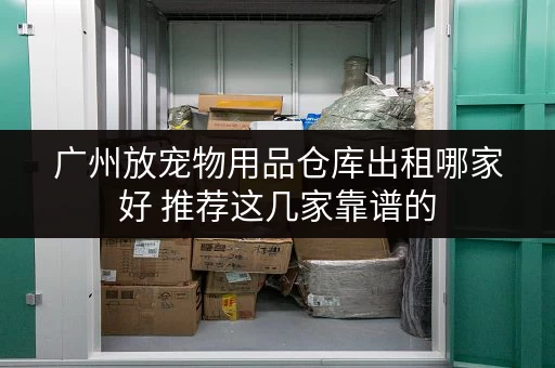 广州放宠物用品仓库出租哪家好 推荐这几家靠谱的 广州放宠物用品仓库出租哪家好 推荐这几家靠谱的
