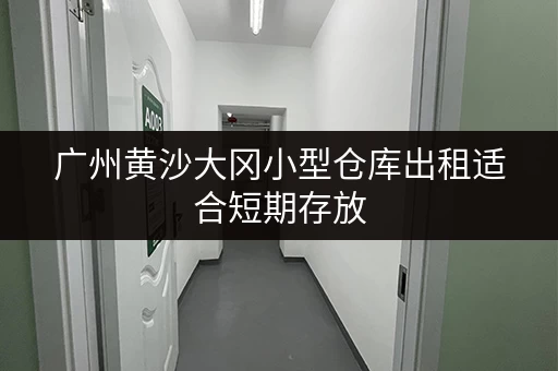 广州黄沙大冈小型仓库出租适合短期存放