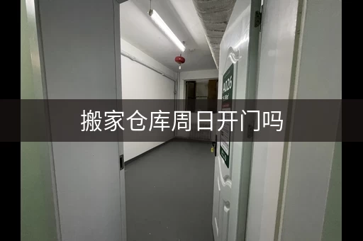 搬家仓库周日开门吗，搬家仓库短租多少钱