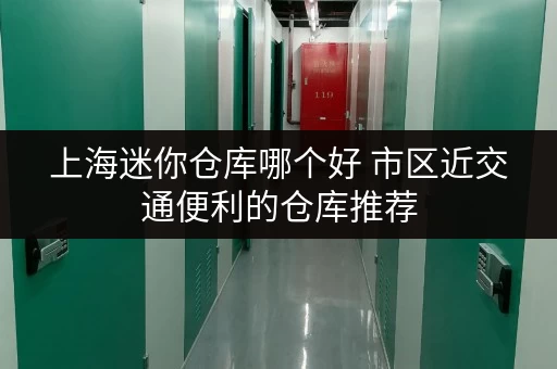 上海迷你仓库哪个好 市区近交通便利的仓库推荐 上海迷你仓库哪个好 市区近交通便利的仓库推荐
