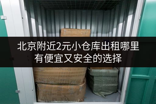 北京附近2元小仓库出租哪里有便宜又安全的选择