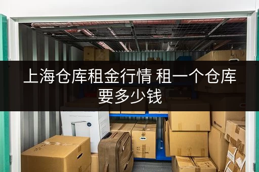 上海仓库租金行情 租一个仓库要多少钱 上海仓库租金行情 租一个仓库要多少钱