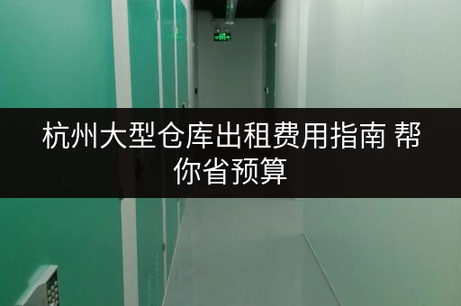 杭州大型仓库出租费用指南 帮你省预算 杭州大型仓库出租费用指南 帮你省预算