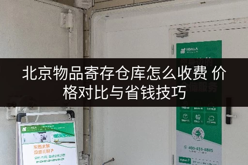 北京物品寄存仓库怎么收费 价格对比与省钱技巧 北京物品寄存仓库怎么收费 价格对比与省钱技巧