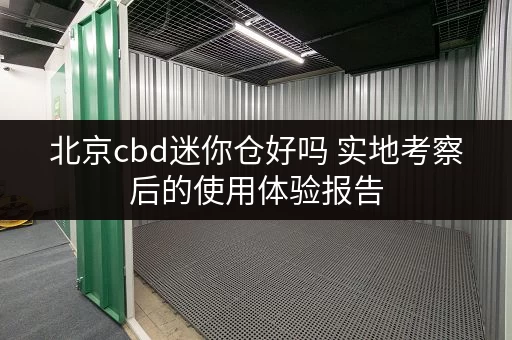 北京cbd迷你仓好吗 实地考察后的使用体验报告