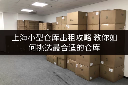 上海小型仓库出租攻略 教你如何挑选最合适的仓库 上海小型仓库出租攻略 教你如何挑选最合适的仓库