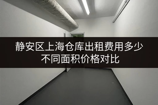 静安区上海仓库出租费用多少 不同面积价格对比