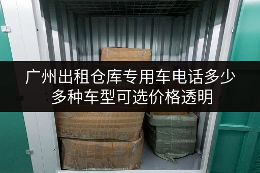 广州出租仓库专用车电话多少 多种车型可选价格透明